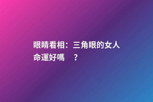 眼睛看相：三角眼的女人命運好嗎？